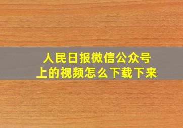 人民日报微信公众号上的视频怎么下载下来