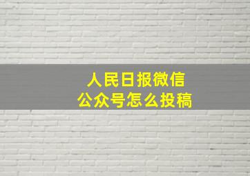 人民日报微信公众号怎么投稿