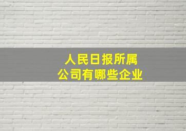 人民日报所属公司有哪些企业