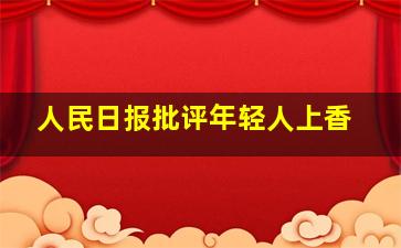 人民日报批评年轻人上香