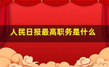 人民日报最高职务是什么