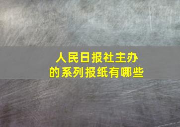 人民日报社主办的系列报纸有哪些