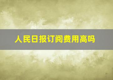 人民日报订阅费用高吗