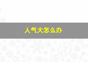 人气大怎么办