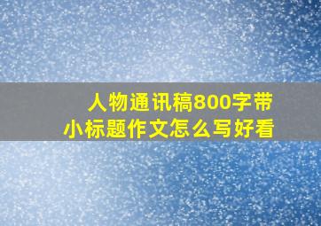 人物通讯稿800字带小标题作文怎么写好看