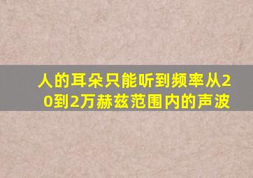 人的耳朵只能听到频率从20到2万赫兹范围内的声波