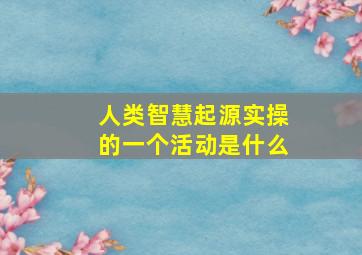 人类智慧起源实操的一个活动是什么