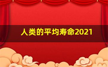 人类的平均寿命2021