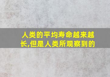 人类的平均寿命越来越长,但是人类所观察到的