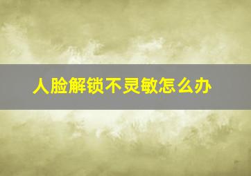 人脸解锁不灵敏怎么办