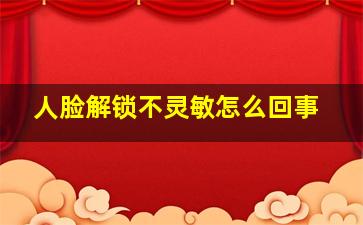 人脸解锁不灵敏怎么回事