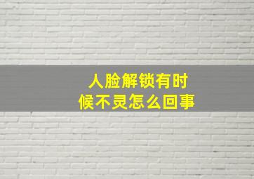 人脸解锁有时候不灵怎么回事