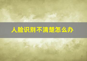 人脸识别不清楚怎么办