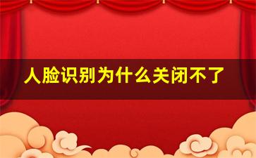 人脸识别为什么关闭不了