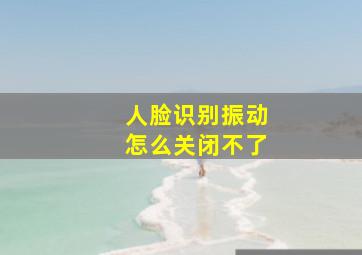 人脸识别振动怎么关闭不了