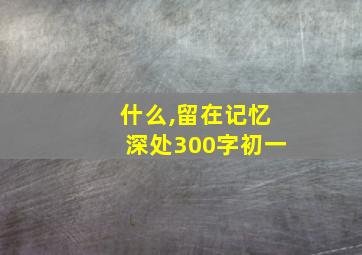 什么,留在记忆深处300字初一