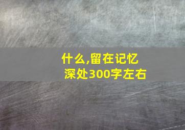 什么,留在记忆深处300字左右