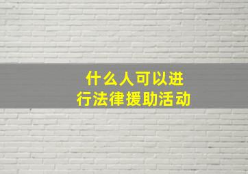 什么人可以进行法律援助活动