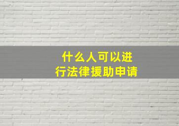 什么人可以进行法律援助申请