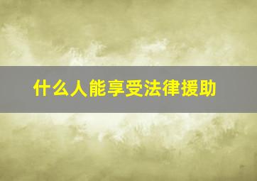 什么人能享受法律援助