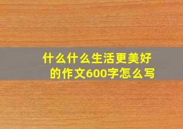 什么什么生活更美好的作文600字怎么写