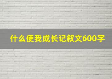 什么使我成长记叙文600字