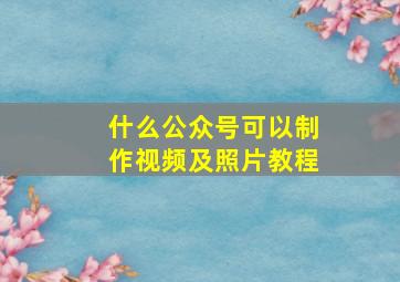 什么公众号可以制作视频及照片教程