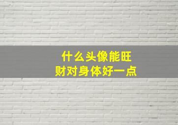 什么头像能旺财对身体好一点