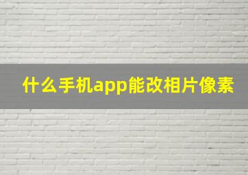 什么手机app能改相片像素