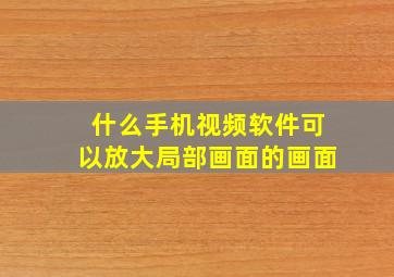 什么手机视频软件可以放大局部画面的画面