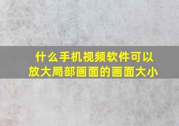 什么手机视频软件可以放大局部画面的画面大小