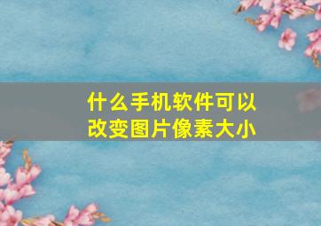 什么手机软件可以改变图片像素大小