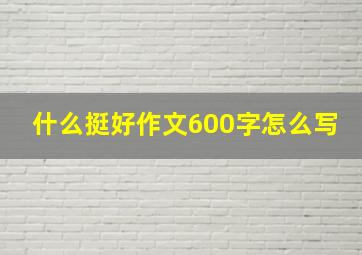 什么挺好作文600字怎么写