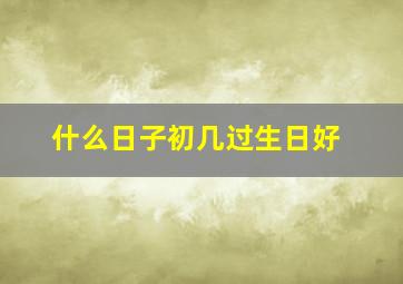 什么日子初几过生日好