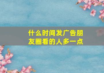 什么时间发广告朋友圈看的人多一点