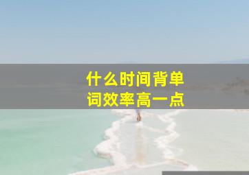 什么时间背单词效率高一点