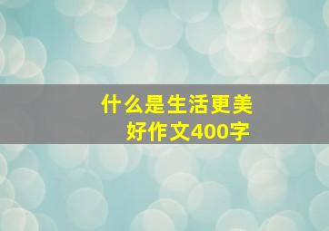 什么是生活更美好作文400字