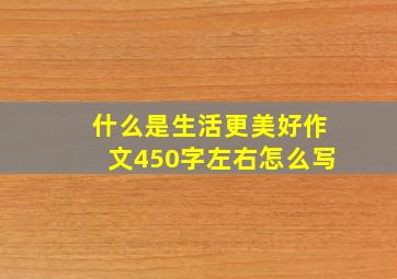 什么是生活更美好作文450字左右怎么写