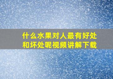 什么水果对人最有好处和坏处呢视频讲解下载