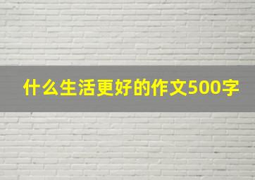 什么生活更好的作文500字