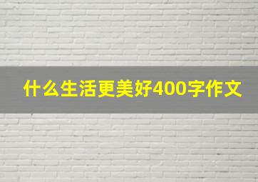 什么生活更美好400字作文