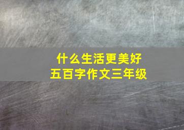 什么生活更美好五百字作文三年级