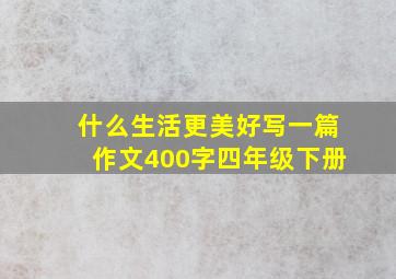 什么生活更美好写一篇作文400字四年级下册