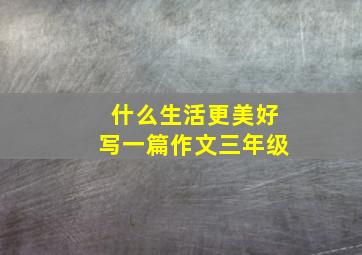 什么生活更美好写一篇作文三年级