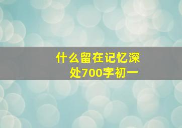 什么留在记忆深处700字初一