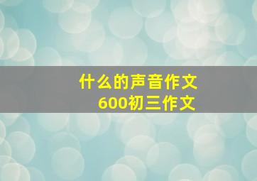 什么的声音作文600初三作文