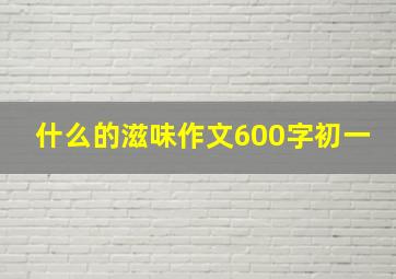 什么的滋味作文600字初一