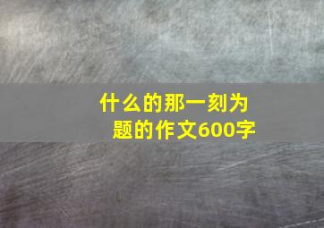 什么的那一刻为题的作文600字