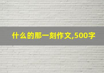 什么的那一刻作文,500字