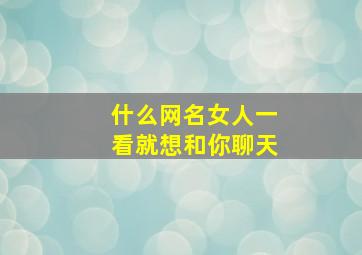 什么网名女人一看就想和你聊天